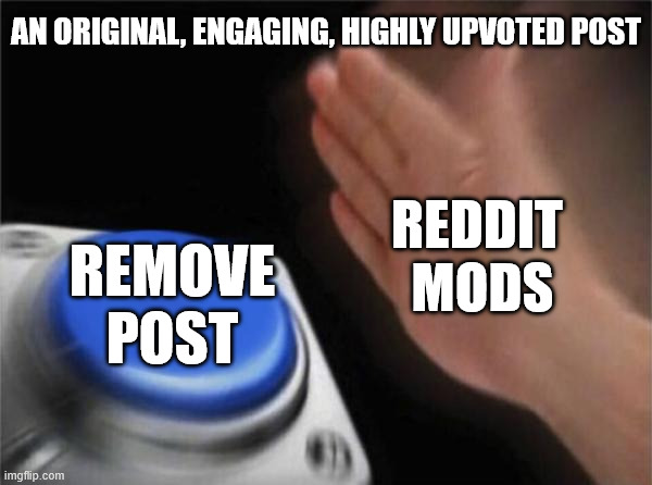 They just can't help themselves | AN ORIGINAL, ENGAGING, HIGHLY UPVOTED POST; REDDIT 
MODS; REMOVE POST | image tagged in memes,blank nut button | made w/ Imgflip meme maker