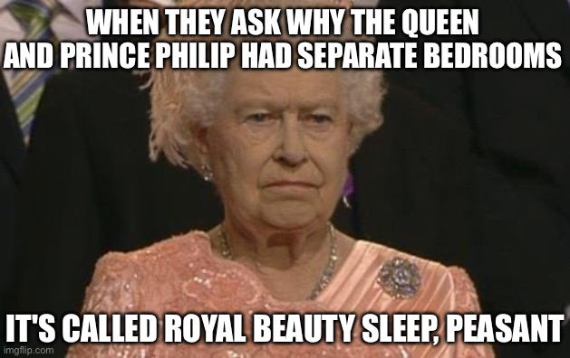 IT'S CALLED ROYAL BEAUTY SLEEP | WHEN THEY ASK WHY THE QUEEN AND PRINCE PHILIP HAD SEPARATE BEDROOMS; IT'S CALLED ROYAL BEAUTY SLEEP, PEASANT | image tagged in queen elizabeth london olympics not amused,sleeping beauty,british royals,inequality,we need communism,british empire | made w/ Imgflip meme maker