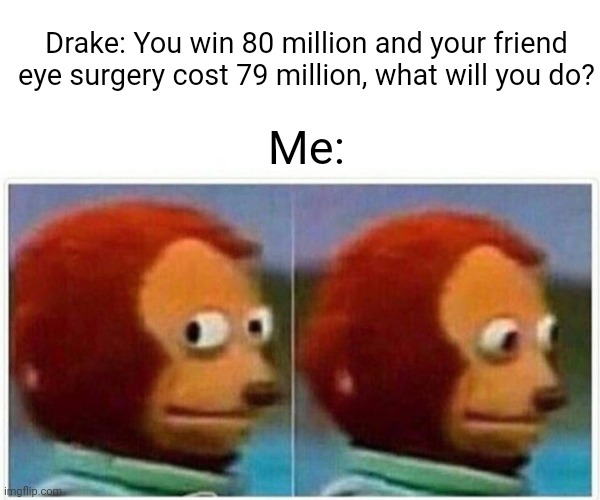 Monkey Puppet | Drake: You win 80 million and your friend eye surgery cost 79 million, what will you do? Me: | image tagged in memes,monkey puppet | made w/ Imgflip meme maker