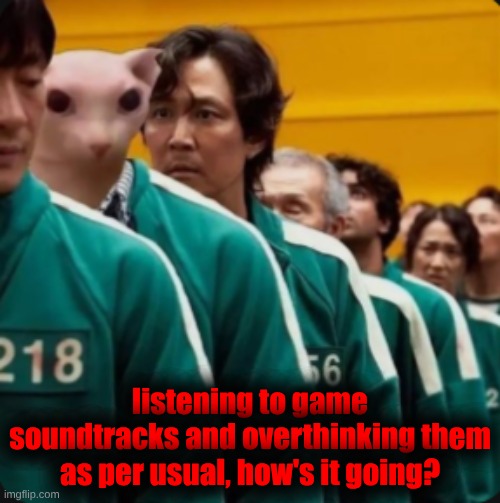 Bingus in the squid games | listening to game soundtracks and overthinking them as per usual, how's it going? | image tagged in bingus in the squid games | made w/ Imgflip meme maker