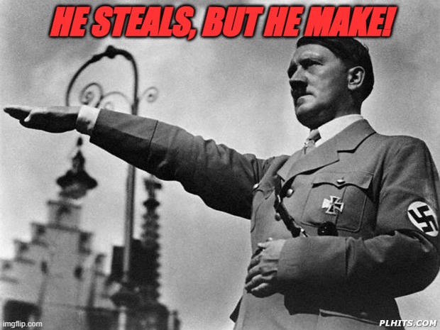 He steals, but he makes! | HE STEALS, BUT HE MAKE! | image tagged in hitler,sarcasm | made w/ Imgflip meme maker