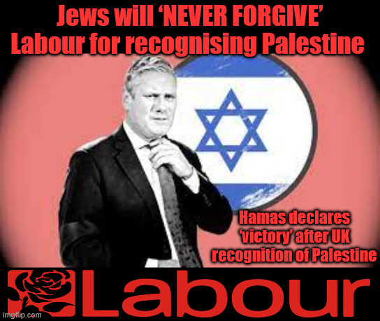 Jews will ‘NEVER FORGIVE’ Labour for recognising Palestine - Starmer | Jews will ‘NEVER FORGIVE’ Labour for recognising Palestine; Hamas declares ‘victory’ after UK recognition of Palestine; #Immigration #Starmerout #Labour #KeirStarmer #labourisdead #nevervotelabour #Antisemitism #Savile #Paedo #Worboys #GroomingGangs #Paedophile #IllegalImmigration #Immigrants #Invasion #StarmerResign #strikes
Starmerout Labour Starmer Mandelson Rayner KeirStarmer labourisdead Illegal Immigration Immigrants Invasion StarmerResign Island of strangers Slit Throat Ricky Jones Lucy Connolly Two-Tier Justice Ricky Jones | image tagged in starmer israel palestine hamas,illegal immigration immigrants invasion,starmerresign island of strangers,starmerout labour | made w/ Imgflip meme maker