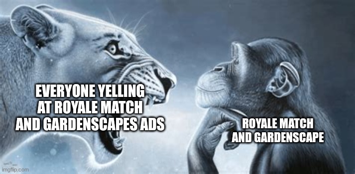 stop these ads | EVERYONE YELLING AT ROYALE MATCH AND GARDENSCAPES ADS; ROYALE MATCH AND GARDENSCAPE | image tagged in tiger yell at pondering monkey | made w/ Imgflip meme maker