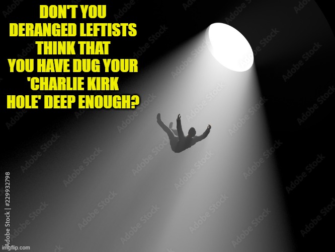 Oops, eh leftists? | DON'T YOU DERANGED LEFTISTS THINK THAT YOU HAVE DUG YOUR 'CHARLIE KIRK HOLE' DEEP ENOUGH? | made w/ Imgflip meme maker