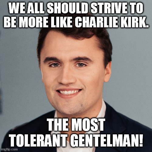 We are Charlie Kirk! | WE ALL SHOULD STRIVE TO BE MORE LIKE CHARLIE KIRK. THE MOST TOLERANT GENTELMAN! | image tagged in charlie kirk,gentelman,hero,good,man,christian | made w/ Imgflip meme maker