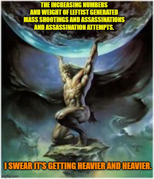Nah . . . that must be my imagination; because leftists have said so. | THE INCREASING NUMBERS AND WEIGHT OF LEFTIST GENERATED MASS SHOOTINGS AND ASSASSINATIONS AND ASSASSINATION ATTEMPTS. I SWEAR IT'S GETTING HEAVIER AND HEAVIER. | image tagged in atlas holding earth | made w/ Imgflip meme maker