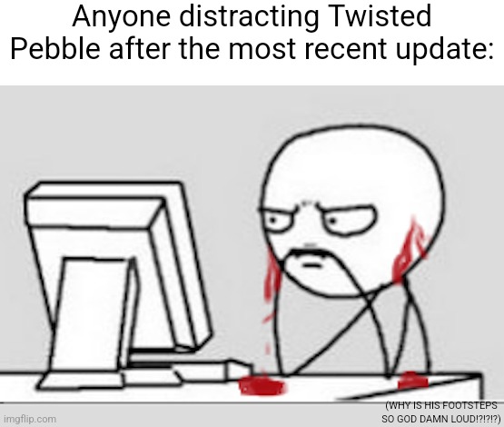 WHY ARE PEBBLE'S FOOTSTEPS NOW CAPABLE OF CAUSING SEIZURES!?!?!?!?!? (Not over exaggerated btw) | Anyone distracting Twisted Pebble after the most recent update:; (WHY IS HIS FOOTSTEPS SO GOD DAMN LOUD!?!?!?) | image tagged in ears bleeding,memes,roblox meme,roblox,dandy's world,dandy | made w/ Imgflip meme maker