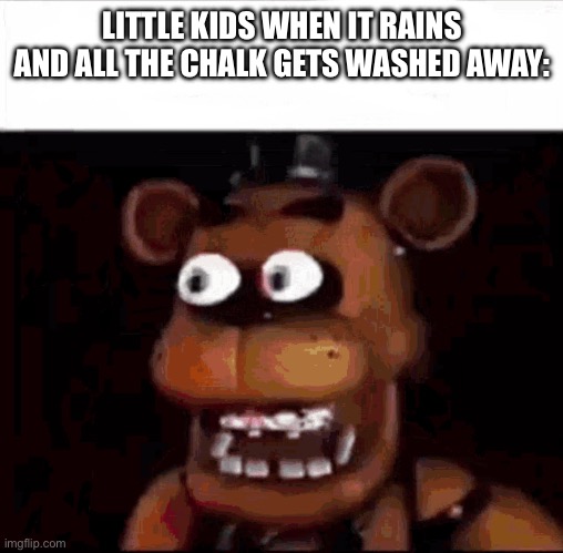 Is this true? | LITTLE KIDS WHEN IT RAINS AND ALL THE CHALK GETS WASHED AWAY: | image tagged in shocked freddy fazbear | made w/ Imgflip meme maker