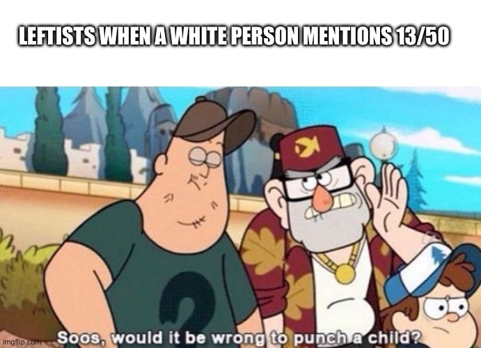 Ahh yes becoming a stereotype | LEFTISTS WHEN A WHITE PERSON MENTIONS 13/50 | image tagged in soos would it be wrong to punch a child,edgy,leftists,blm,sjws | made w/ Imgflip meme maker