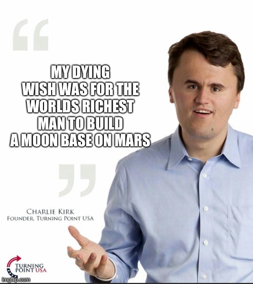Charlie Kirk Small Face | MY DYING WISH WAS FOR THE WORLDS RICHEST MAN TO BUILD A MOON BASE ON MARS | image tagged in charlie kirk small face | made w/ Imgflip meme maker