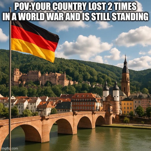 German meme | POV:YOUR COUNTRY LOST 2 TIMES IN A WORLD WAR AND IS STILL STANDING | image tagged in germany | made w/ Imgflip meme maker