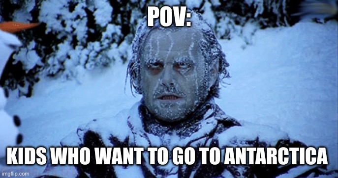 Is this true | POV:; KIDS WHO WANT TO GO TO ANTARCTICA | image tagged in freezing cold | made w/ Imgflip meme maker