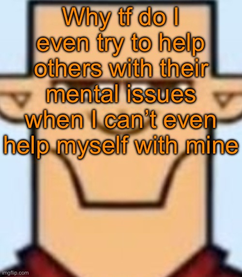 Ion usually yap about mental health bs but there can be exceptions | Why tf do I even try to help others with their mental issues when I can’t even help myself with mine | image tagged in sped tyler | made w/ Imgflip meme maker