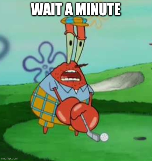 Wait a minute I hate golf Mr krabs | WAIT A MINUTE | image tagged in wait a minute i hate golf mr krabs | made w/ Imgflip meme maker