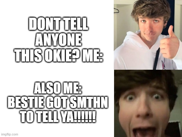when someone tells me a secret | DONT TELL ANYONE THIS OKIE? ME:; ALSO ME:
BESTIE GOT SMTHN TO TELL YA!!!!!! | image tagged in best friends | made w/ Imgflip meme maker