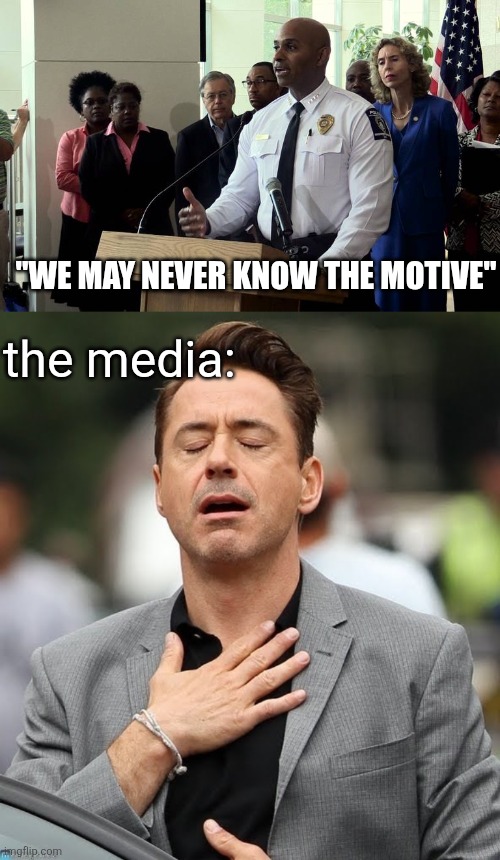 "WE MAY NEVER KNOW THE MOTIVE" the media: | image tagged in police chief press conference,relief robert downey jr | made w/ Imgflip meme maker