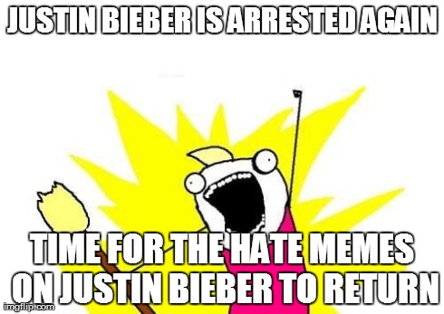 AWWWWWWWWWWWWW YEAAAAAAAH! | JUSTIN BIEBER IS ARRESTED AGAIN TIME FOR THE HATE MEMES ON JUSTIN BIEBER TO RETURN | image tagged in memes,x all the y | made w/ Imgflip meme maker