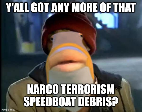South Caribbean fish right now | Y'ALL GOT ANY MORE OF THAT NARCO TERRORISM SPEEDBOAT DEBRIS? | image tagged in y'all got any more of that,political meme,war on drugs | made w/ Imgflip meme maker