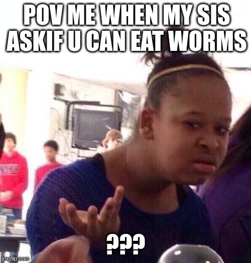 Black Girl Wat | POV ME WHEN MY SIS ASKIF U CAN EAT WORMS; ??? | image tagged in memes,black girl wat | made w/ Imgflip meme maker