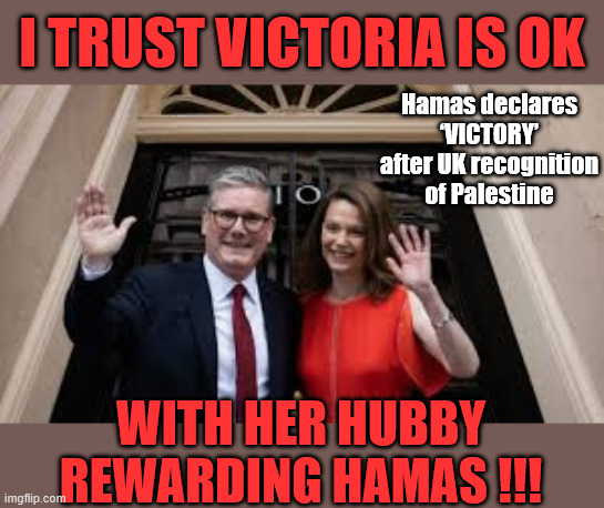Hamas declares ‘VICTORY’ after UK recognition of Palestine - Hope Mrs Starmer is ok? | I TRUST VICTORIA IS OK; Hamas declares ‘VICTORY’ after UK recognition of Palestine; #Immigration #Starmerout #Labour #KeirStarmer #labourisdead #nevervotelabour #Antisemitism #Savile #Paedo #Worboys #GroomingGangs #Paedophile #IllegalImmigration #Immigrants #Invasion #StarmerResign #strikes
Starmerout Labour Starmer Mandelson Rayner KeirStarmer labourisdead Illegal Immigration Immigrants Invasion StarmerResign Island of strangers Slit Throat Ricky Jones Lucy Connolly Two-Tier Justice Ricky Jones; WITH HER HUBBY REWARDING HAMAS !!! | image tagged in starmer victoria,starmer israel palestine hamas,starmerresign island of strangers,illegal immigration immigrants invasion | made w/ Imgflip meme maker