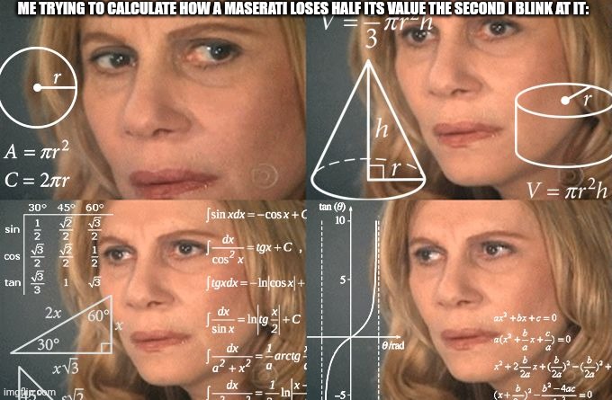 Calculating Meme Maserati | ME TRYING TO CALCULATE HOW A MASERATI LOSES HALF ITS VALUE THE SECOND I BLINK AT IT: | image tagged in calculating meme,maserati | made w/ Imgflip meme maker