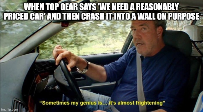 Top Gear Meme Sometimes My Genius Is It's Almost Frightening | WHEN TOP GEAR SAYS 'WE NEED A REASONABLY PRICED CAR' AND THEN CRASH IT INTO A WALL ON PURPOSE | image tagged in sometimes my genius is it's almost frightening,memes,top gear | made w/ Imgflip meme maker
