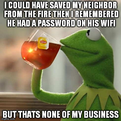 But That's None Of My Business Meme | I COULD HAVE SAVED MY NEIGHBOR FROM THE FIRE THEN I REMEMBERED HE HAD A PASSWORD ON HIS WIFI BUT THATS NONE OF MY BUSINESS | image tagged in memes,but thats none of my business,kermit the frog | made w/ Imgflip meme maker