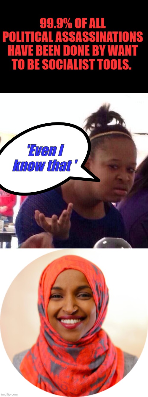 Socialist & Muslim know how to play the game better than most, your enemy is my friend. get it. | 99.9% OF ALL POLITICAL ASSASSINATIONS HAVE BEEN DONE BY WANT TO BE SOCIALIST TOOLS. 'Even I know that ' | image tagged in memes,black girl wat,ilhan omar png circle | made w/ Imgflip meme maker