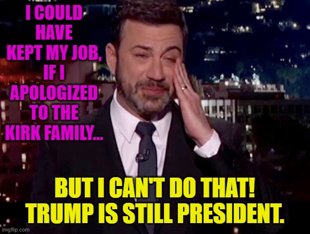 Jimmy Kimmel cries  | I COULD HAVE KEPT MY JOB, IF I APOLOGIZED TO THE KIRK FAMILY... BUT I CAN'T DO THAT! TRUMP IS STILL PRESIDENT. | image tagged in jimmy kimmel cries | made w/ Imgflip meme maker
