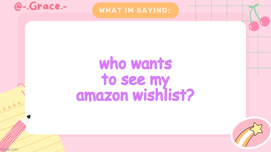 Grace's Littlespace Template | who wants to see my amazon wishlist? | image tagged in grace's littlespace template | made w/ Imgflip meme maker