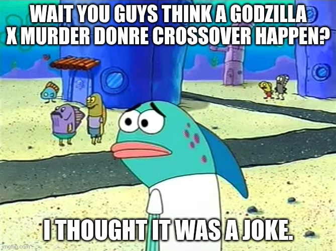 that would be cool actually not gonna lie | WAIT YOU GUYS THINK A GODZILLA X MURDER DONRE CROSSOVER HAPPEN? I THOUGHT IT WAS A JOKE. | image tagged in spongebob i thought it was a joke | made w/ Imgflip meme maker