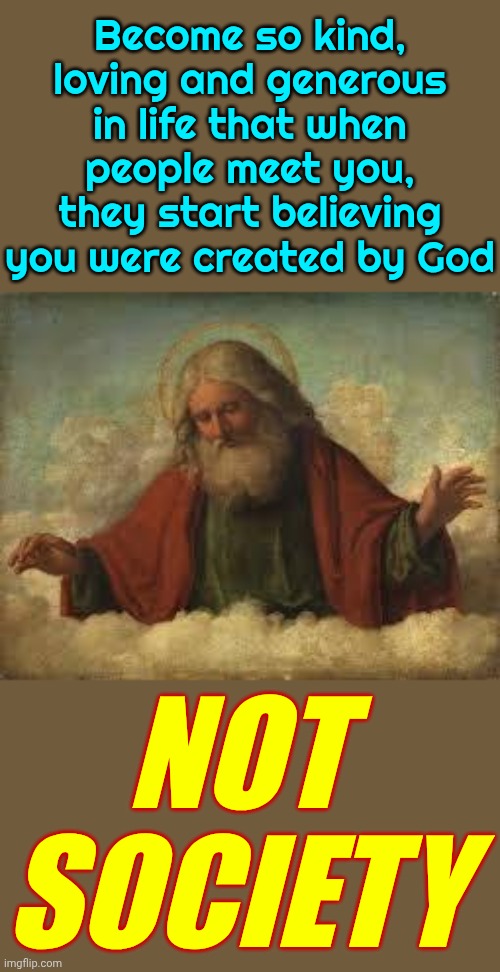 Most People Are Creating Their Personalities Using Societal Propaganda.  It's Such A Shame Too.  Individuality ROX! | Become so kind, loving and generous in life that when people meet you, they start believing you were created by God; NOT SOCIETY | image tagged in god,individuality,creativity,knowledge is power,you are one of a kind,memes | made w/ Imgflip meme maker