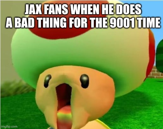 toad | JAX FANS WHEN HE DOES A BAD THING FOR THE 9001 TIME | image tagged in excited toad,the amazing digital circus | made w/ Imgflip meme maker