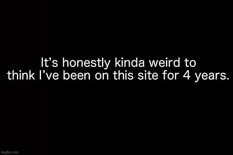 Worst 4 years of my life :tearful smile: | It’s honestly kinda weird to think I’ve been on this site for 4 years. | image tagged in memes,anniversary | made w/ Imgflip meme maker