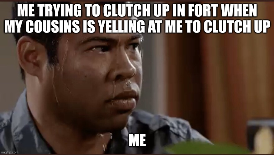 black man sweating | ME TRYING TO CLUTCH UP IN FORT WHEN MY COUSINS IS YELLING AT ME TO CLUTCH UP; ME | image tagged in black man sweating | made w/ Imgflip meme maker