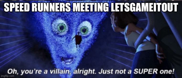 Real | SPEED RUNNERS MEETING LETSGAMEITOUT | image tagged in megamind you re a villain alright | made w/ Imgflip meme maker