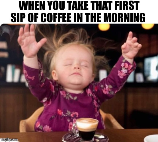 When You Take That First Sip Of Coffee In The Morning | WHEN YOU TAKE THAT FIRST SIP OF COFFEE IN THE MORNING | image tagged in chrisjoines1 | made w/ Imgflip meme maker
