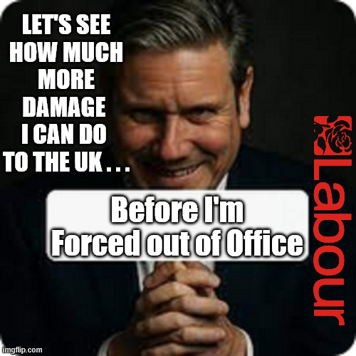 Get Starmer out NOW !!! | LET'S SEE
HOW MUCH
MORE DAMAGE 
I CAN DO 
TO THE UK . . . Before I'm Forced out of Office; #Immigration #Starmerout #Labour #KeirStarmer #labourisdead #nevervotelabour #Antisemitism #Savile #Paedo #Worboys #GroomingGangs #Paedophile #IllegalImmigration #Immigrants #Invasion #StarmerResign #strikes
Starmerout Labour Starmer Mandelson Rayner KeirStarmer labourisdead Illegal Immigration Immigrants Invasion StarmerResign Island of strangers Slit Throat Ricky Jones Lucy Connolly Two-Tier Justice Ricky Jones | image tagged in starmerout labour starmer,illegal immigration immigrants invasion,starmerresign island of strangers,israel palestine hamas | made w/ Imgflip meme maker