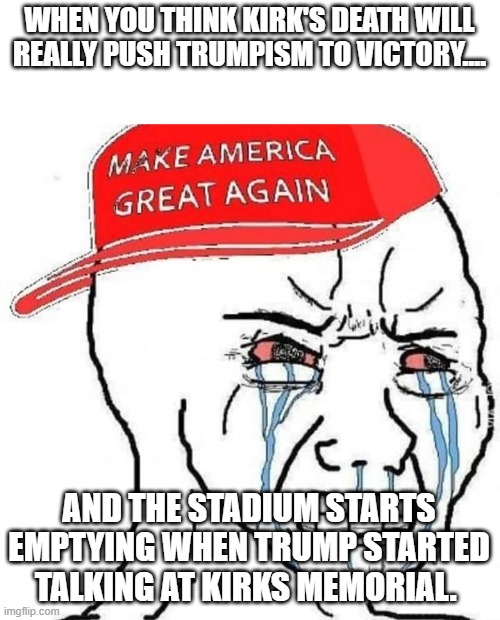 Pedonald's plot backfired | WHEN YOU THINK KIRK'S DEATH WILL REALLY PUSH TRUMPISM TO VICTORY.... AND THE STADIUM STARTS EMPTYING WHEN TRUMP STARTED TALKING AT KIRKS MEMORIAL. | image tagged in trump,maga,kirk,donald trump,nevertrump,conservative | made w/ Imgflip meme maker