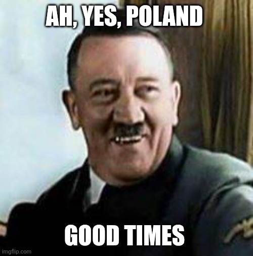 laughing hitler | AH, YES, POLAND GOOD TIMES | image tagged in laughing hitler | made w/ Imgflip meme maker