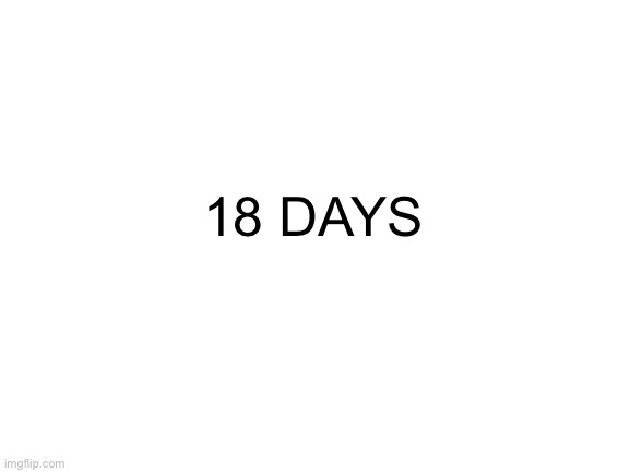 Blank White Template | 18 DAYS | made w/ Imgflip meme maker