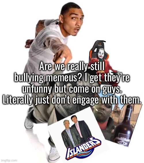 I forgot what they did besides this tbh with you | Are we really still bullying memeus? I get they’re unfunny but come on guys. Literally just don’t engage with them. | made w/ Imgflip meme maker