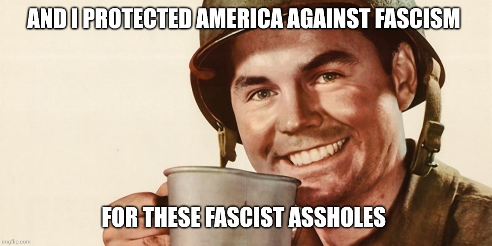 ww2 coffee guy | AND I PROTECTED AMERICA AGAINST FASCISM FOR THESE FASCIST ASSHOLES | image tagged in ww2 coffee guy | made w/ Imgflip meme maker