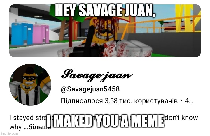 I tested the first @Savagejuan5458 meme, you can make it for yourself.but don't comment about your character in this channel. | HEY SAVAGE JUAN, I MAKED YOU A MEME | image tagged in youtuber,character,kill,glitch,youtube,be careful | made w/ Imgflip meme maker