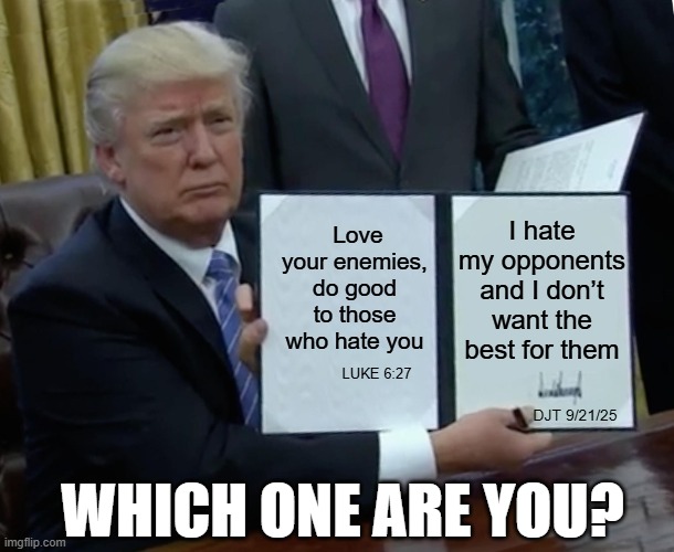 Who are you? | I hate my opponents and I don’t want the best for them; Love your enemies, do good to those who hate you; LUKE 6:27; DJT 9/21/25; WHICH ONE ARE YOU? | image tagged in memes,trump bill signing | made w/ Imgflip meme maker