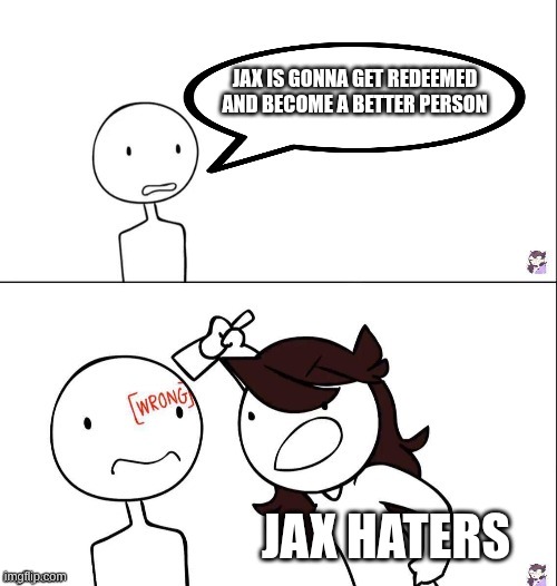 i hate it when this happens | JAX IS GONNA GET REDEEMED AND BECOME A BETTER PERSON; JAX HATERS | image tagged in jaiden animation wrong,the amazing digital circus | made w/ Imgflip meme maker