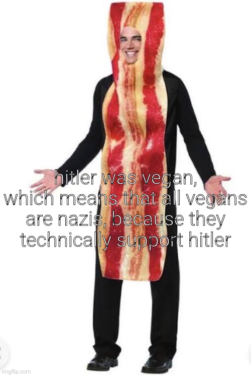 the bacon man of wisdom | hitler was vegan, which means that all vegans are nazis, because they technically support hitler | image tagged in am bacon | made w/ Imgflip meme maker