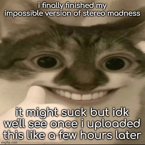 bombastic side eye cat v3 | i finally finished my impossible version of stereo madness; it might suck but idk we'll see once i uploaded this like a few hours later | image tagged in bombastic side eye cat v3 | made w/ Imgflip meme maker