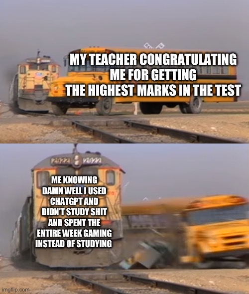 Let me keep this a secret | MY TEACHER CONGRATULATING ME FOR GETTING THE HIGHEST MARKS IN THE TEST; ME KNOWING DAMN WELL I USED CHATGPT AND DIDN’T STUDY SHIT AND SPENT THE ENTIRE WEEK GAMING INSTEAD OF STUDYING | image tagged in a train hitting a school bus,school,cheating | made w/ Imgflip meme maker