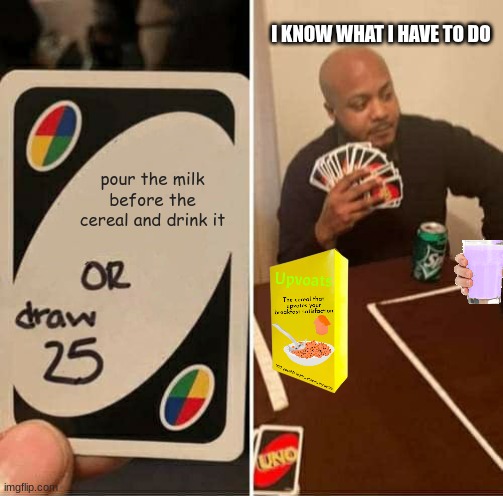 UNO Draw 25 Cards | I KNOW WHAT I HAVE TO DO; pour the milk before the cereal and drink it | image tagged in memes,uno draw 25 cards | made w/ Imgflip meme maker